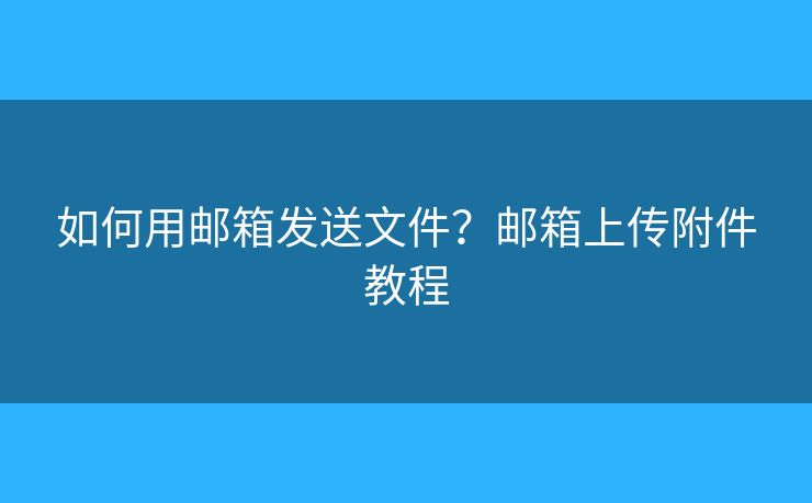 如何用郵箱發(fā)送文件？郵箱上傳附件教程