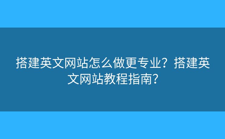 搭建英文網(wǎng)站怎么做更專業(yè)？搭建英文網(wǎng)站教程指南？