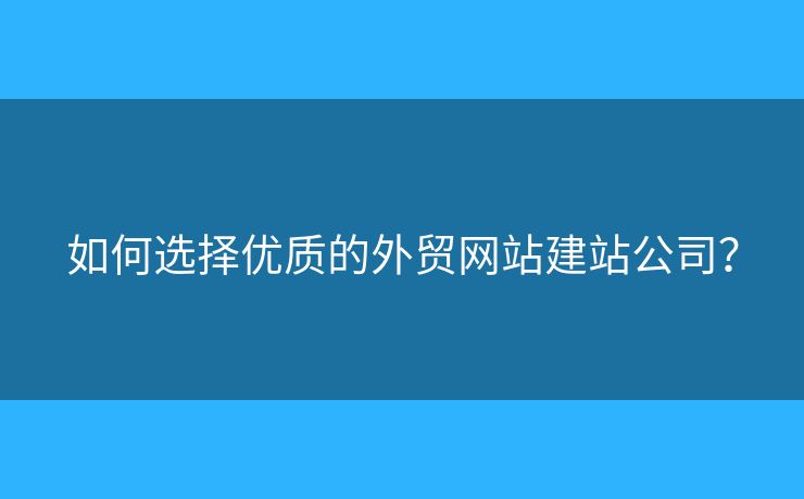 如何選擇優(yōu)質(zhì)的外貿(mào)網(wǎng)站建站公司？