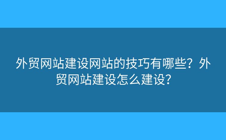外貿(mào)網(wǎng)站建設(shè)網(wǎng)站的技巧有哪些？外貿(mào)網(wǎng)站建設(shè)怎么建設(shè)？