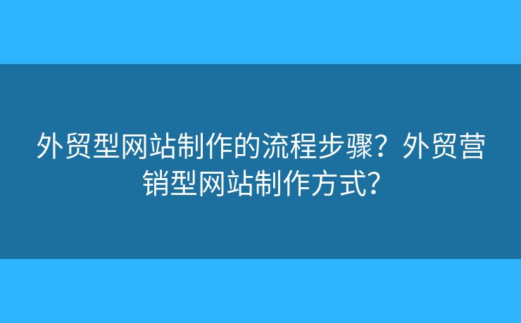 外貿(mào)型網(wǎng)站制作的流程步驟？外貿(mào)營銷型網(wǎng)站制作方式？