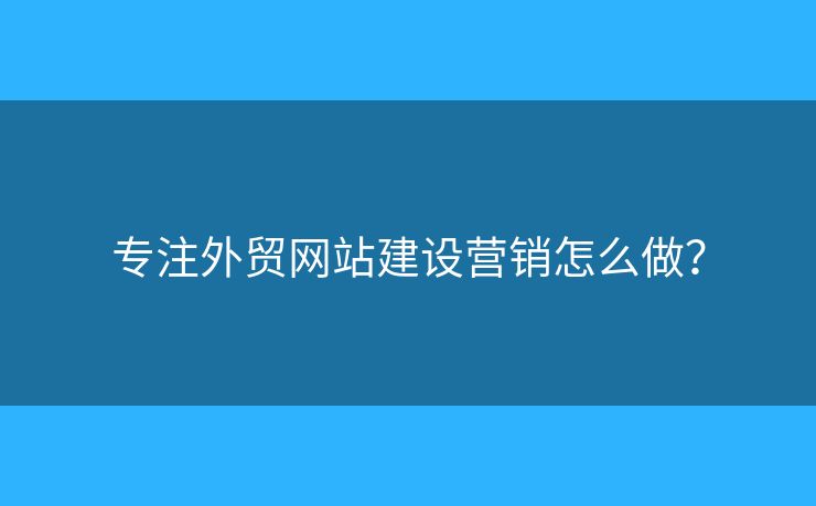專注外貿(mào)網(wǎng)站建設(shè)營(yíng)銷怎么做？
