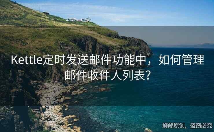 Kettle定時(shí)發(fā)送郵件功能中，如何管理郵件收件人列表？