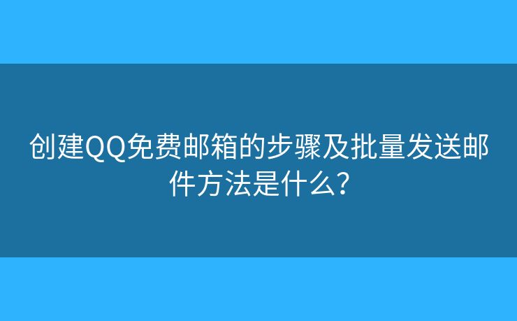 創(chuàng)建QQ免費郵箱的步驟及批量發(fā)送郵件方法是什么？