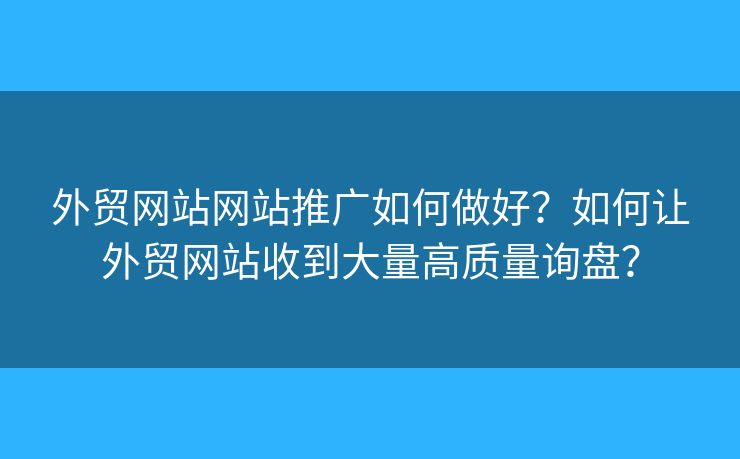 外貿(mào)網(wǎng)站網(wǎng)站推廣如何做好？如何讓外貿(mào)網(wǎng)站收到大量高質(zhì)量詢盤？