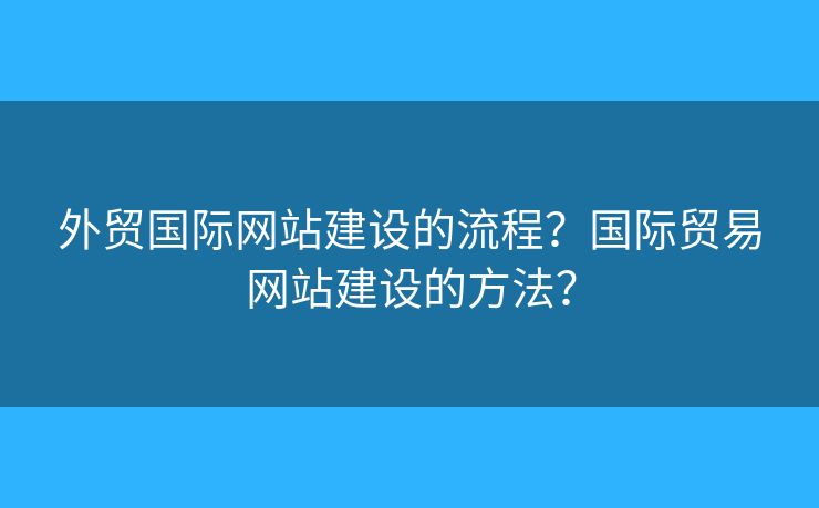 外貿國際網(wǎng)站建設的流程？國際貿易網(wǎng)站建設的方法？