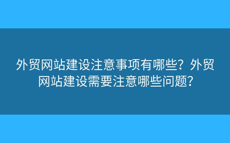 外貿(mào)網(wǎng)站建設(shè)注意事項(xiàng)有哪些？外貿(mào)網(wǎng)站建設(shè)需要注意哪些問題？