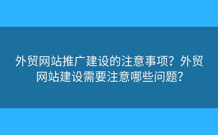 外貿(mào)網(wǎng)站推廣建設的注意事項？外貿(mào)網(wǎng)站建設需要注意哪些問題？