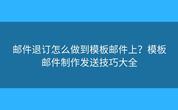 郵件退訂怎么做到模板郵件上？模板郵件制作發(fā)送技巧大全