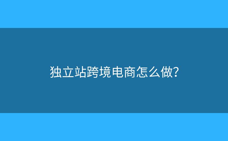 獨立站跨境電商怎么做？