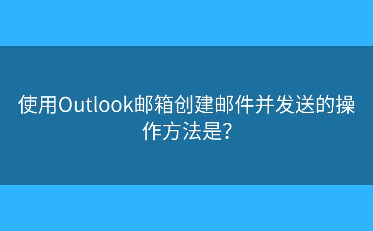 使用Outlook郵箱創(chuàng)建郵件并發(fā)送的操作方法是？