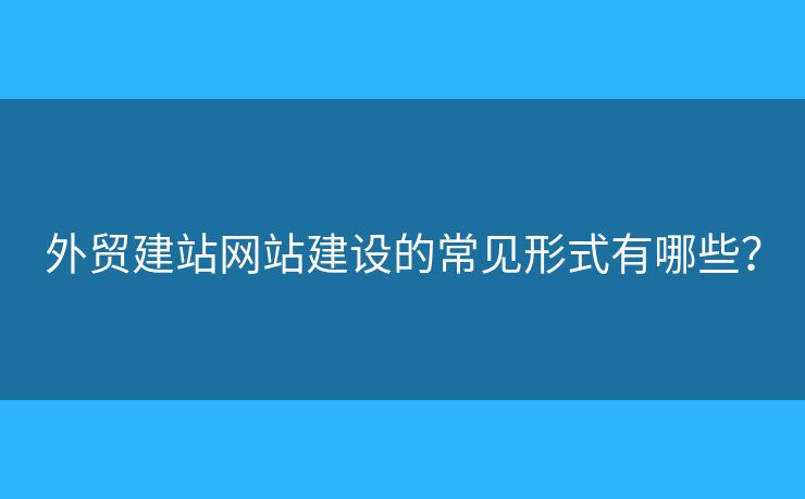 外貿(mào)建站網(wǎng)站建設(shè)的常見形式有哪些？