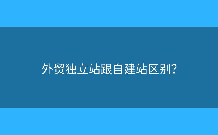 外貿(mào)獨(dú)立站跟自建站區(qū)別？