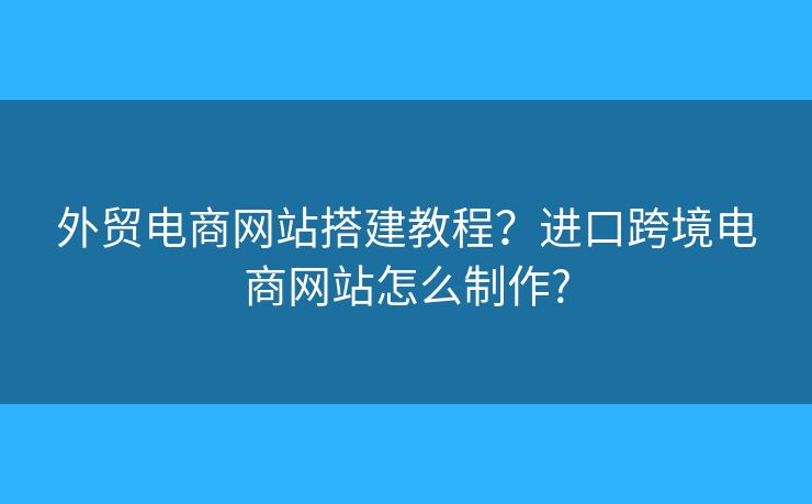 外貿(mào)電商網(wǎng)站搭建教程？進口跨境電商網(wǎng)站怎么制作?
