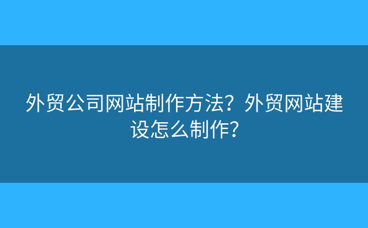 外貿(mào)公司網(wǎng)站制作方法？外貿(mào)網(wǎng)站建設(shè)怎么制作？