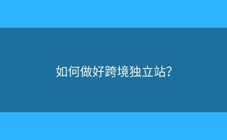 如何做好跨境獨(dú)立站？