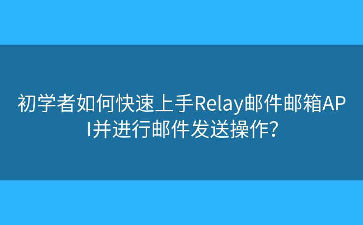 初學(xué)者如何快速上手Relay郵件郵箱API并進(jìn)行郵件發(fā)送操作？