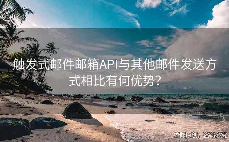 觸發(fā)式郵件郵箱API與其他郵件發(fā)送方式相比有何優(yōu)勢？