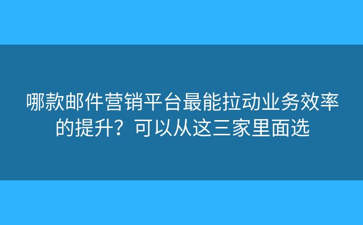 哪款郵件營銷平臺最能拉動業(yè)務(wù)效率的提升？可以從這三家里面選