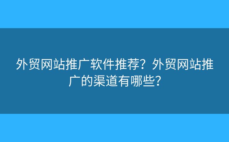 外貿(mào)網(wǎng)站推廣軟件推薦？外貿(mào)網(wǎng)站推廣的渠道有哪些？