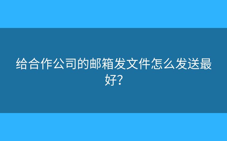 給合作公司的郵箱發(fā)文件怎么發(fā)送最好？