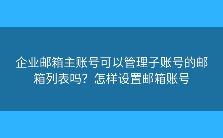 企業(yè)郵箱主賬號(hào)可以管理子賬號(hào)的郵箱列表嗎？怎樣設(shè)置郵箱賬號(hào)