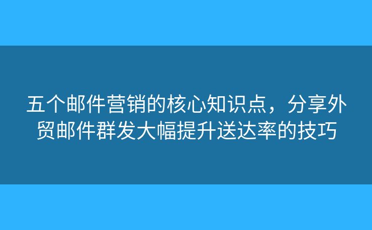 五個郵件營銷的核心知識點，分享外貿(mào)郵件群發(fā)大幅提升送達(dá)率的技巧