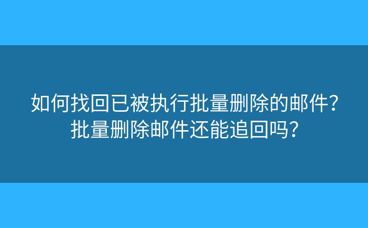 如何找回已被執(zhí)行批量刪除的郵件？批量刪除郵件還能追回嗎？