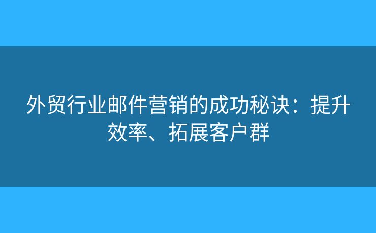 外貿(mào)行業(yè)郵件營(yíng)銷的成功秘訣：提升效率、拓展客戶群