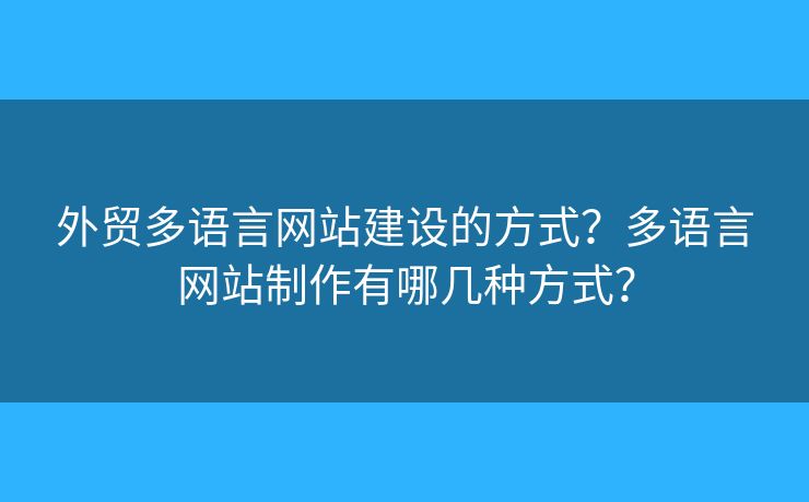 外貿(mào)多語言網(wǎng)站建設(shè)的方式？多語言網(wǎng)站制作有哪幾種方式？