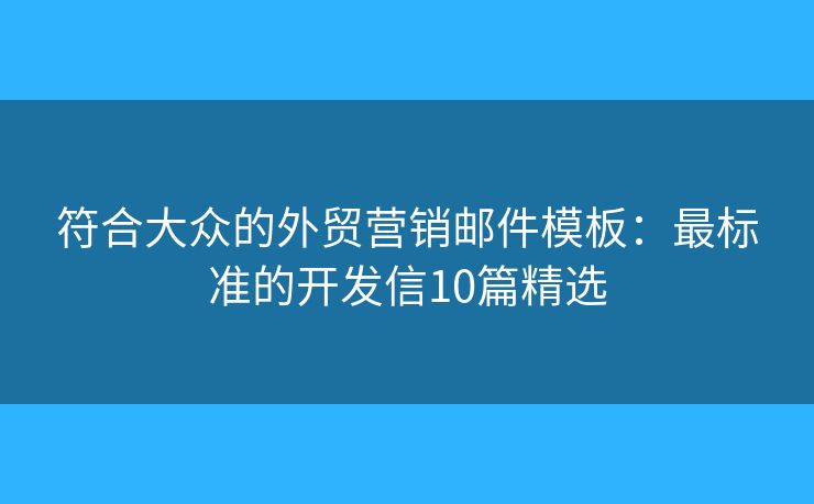 符合大眾的外貿(mào)營(yíng)銷郵件模板：最標(biāo)準(zhǔn)的開(kāi)發(fā)信10篇精選