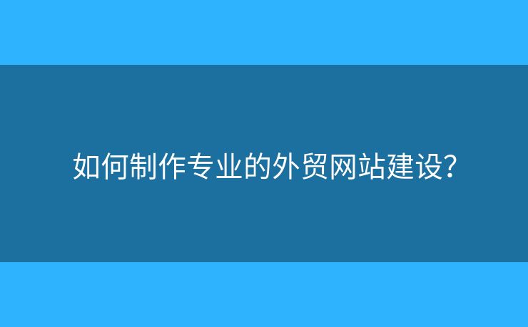 如何制作專業(yè)的外貿(mào)網(wǎng)站建設(shè)？