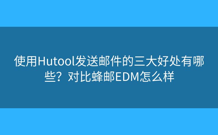 使用Hutool發(fā)送郵件的三大好處有哪些？對比蜂郵EDM怎么樣