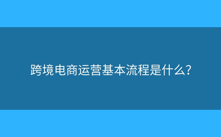 跨境電商運(yùn)營(yíng)基本流程是什么？