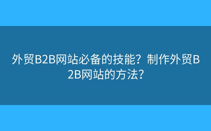 外貿(mào)B2B網(wǎng)站必備的技能？制作外貿(mào)B2B網(wǎng)站的方法？