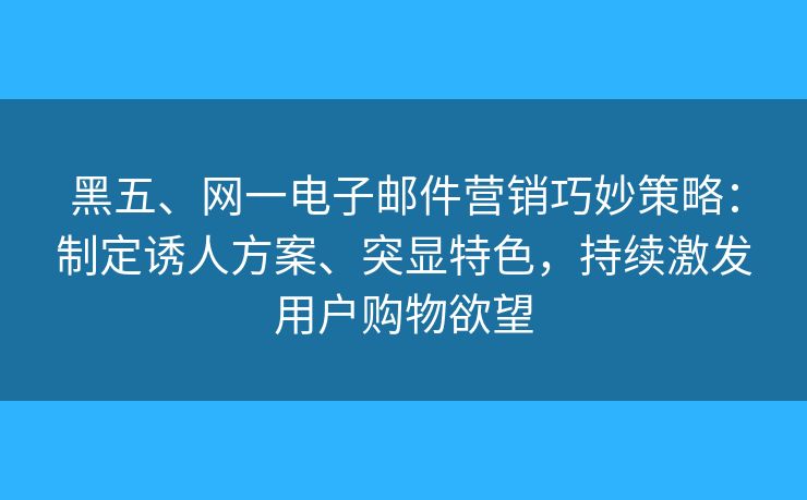 黑五、網(wǎng)一電子郵件營(yíng)銷巧妙策略：制定誘人方案、突顯特色，持續(xù)激發(fā)用戶購(gòu)物欲望