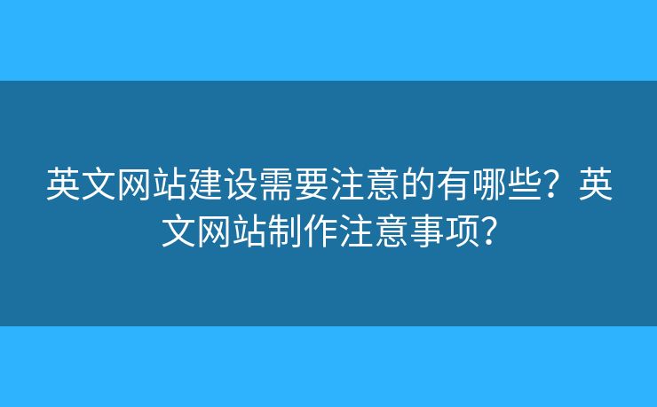 英文網(wǎng)站建設(shè)需要注意的有哪些？英文網(wǎng)站制作注意事項(xiàng)？