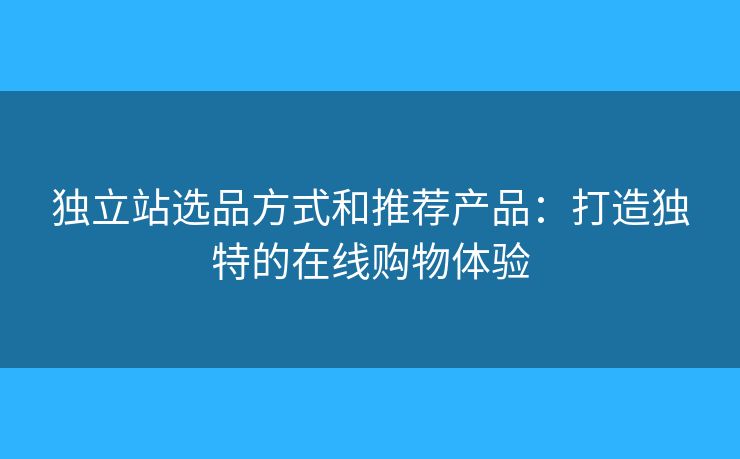 獨(dú)立站選品方式和推薦產(chǎn)品：打造獨(dú)特的在線購物體驗(yàn)