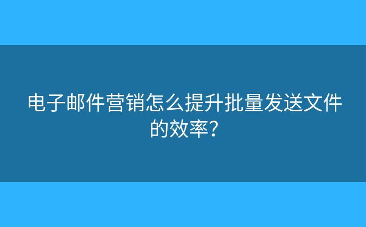 電子郵件營銷怎么提升批量發(fā)送文件的效率？