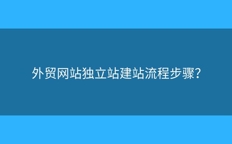 外貿(mào)網(wǎng)站獨(dú)立站建站流程步驟？