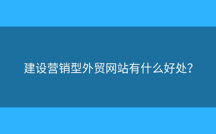 建設(shè)營銷型外貿(mào)網(wǎng)站有什么好處？