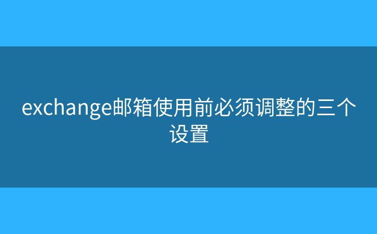 exchange郵箱使用前必須調(diào)整的三個設(shè)置