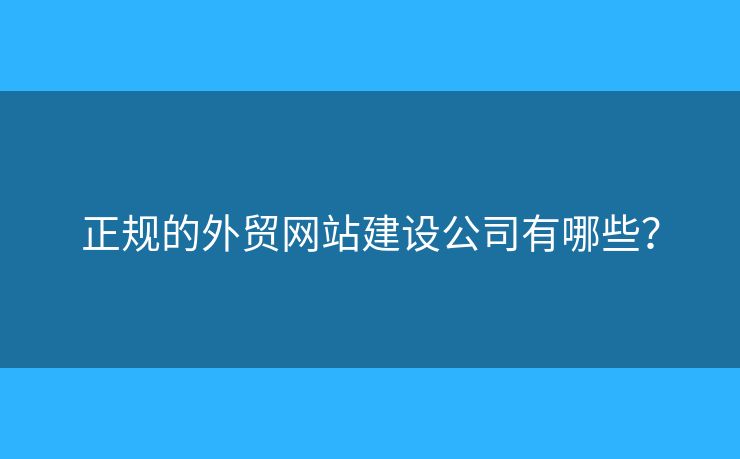正規(guī)的外貿(mào)網(wǎng)站建設公司有哪些？