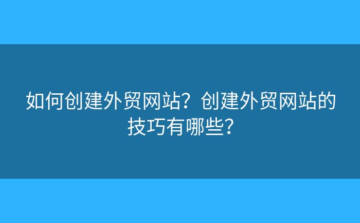 如何創(chuàng)建外貿(mào)網(wǎng)站？創(chuàng)建外貿(mào)網(wǎng)站的技巧有哪些？