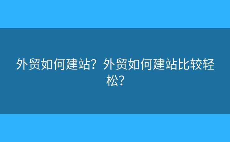 外貿(mào)如何建站？外貿(mào)如何建站比較輕松？