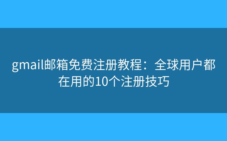gmail郵箱免費(fèi)注冊教程：全球用戶都在用的10個(gè)注冊技巧