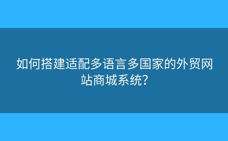 如何搭建適配多語言多國家的外貿(mào)網(wǎng)站商城系統(tǒng)？