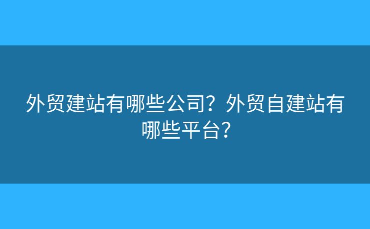 外貿(mào)建站有哪些公司？外貿(mào)自建站有哪些平臺(tái)？
