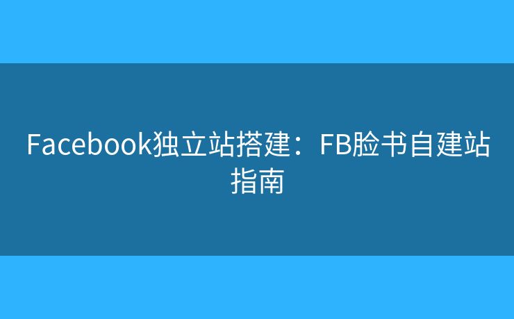 Facebook獨(dú)立站搭建：FB臉書自建站指南