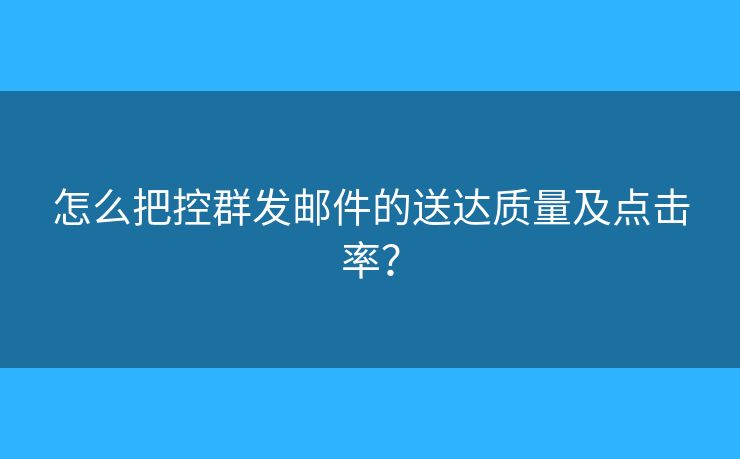怎么把控群發(fā)郵件的送達質(zhì)量及點擊率？